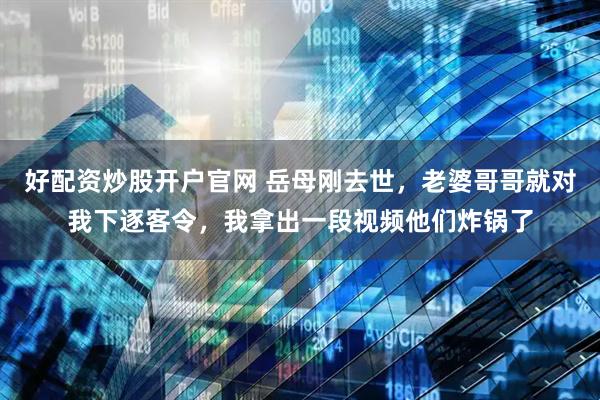 好配资炒股开户官网 岳母刚去世，老婆哥哥就对我下逐客令，我拿出一段视频他们炸锅了