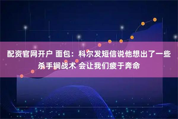 配资官网开户 面包：科尔发短信说他想出了一些杀手锏战术 会让我们疲于奔命