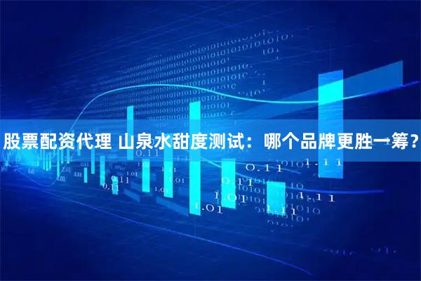 股票配资代理 山泉水甜度测试：哪个品牌更胜一筹？