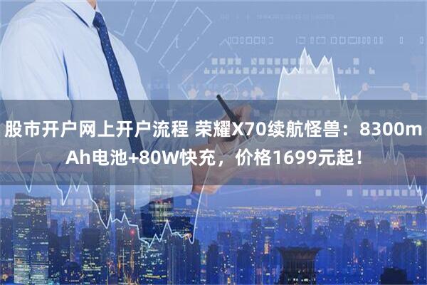 股市开户网上开户流程 荣耀X70续航怪兽:8300mAh电池+80W快充,价格1699元起!