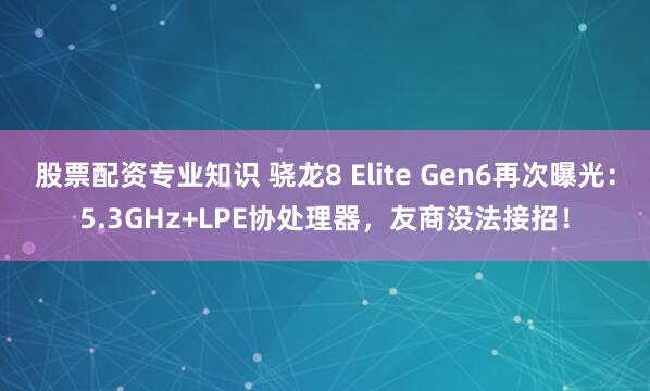 股票配资专业知识 骁龙8 Elite Gen6再次曝光:5.3GHz+LPE协处理器,友商没法接招!
