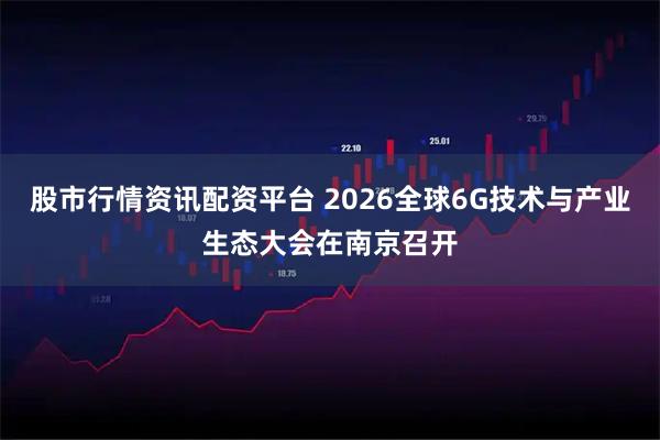 股市行情资讯配资平台 2026全球6G技术与产业生态大会在南京召开