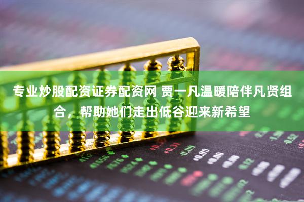 专业炒股配资证券配资网 贾一凡温暖陪伴凡贤组合，帮助她们走出低谷迎来新希望
