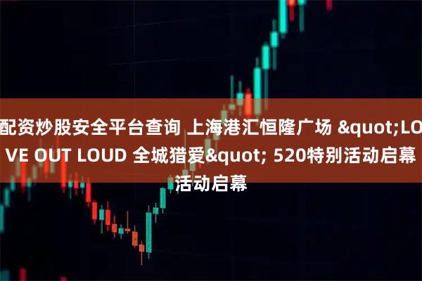 配资炒股安全平台查询 上海港汇恒隆广场 "LOVE OUT LOUD 全城猎爱" 520特别活动启幕