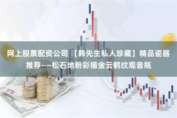 网上股票配资公司 【韩先生私人珍藏】精品瓷器推荐——松石地粉彩描金云鹤纹观音瓶