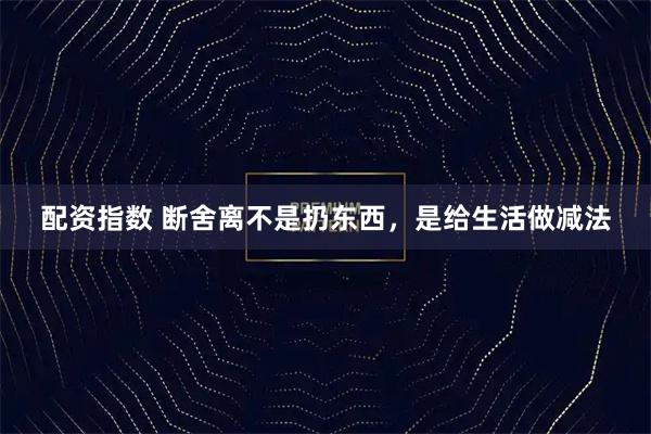 配资指数 断舍离不是扔东西，是给生活做减法