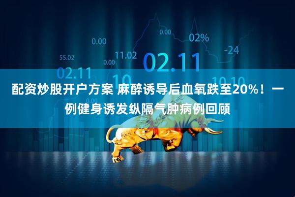 配资炒股开户方案 麻醉诱导后血氧跌至20%！一例健身诱发纵隔气肿病例回顾