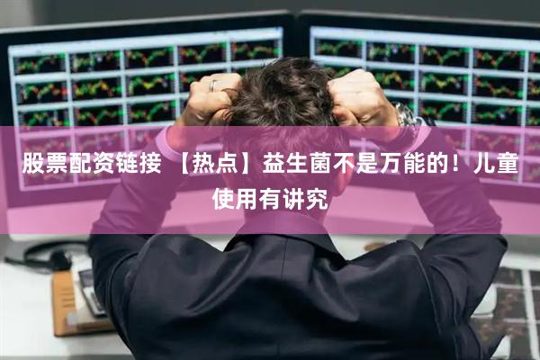 股票配资链接 【热点】益生菌不是万能的！儿童使用有讲究