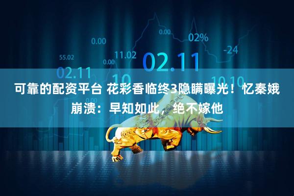 可靠的配资平台 花彩香临终3隐瞒曝光！忆秦娥崩溃：早知如此，绝不嫁他