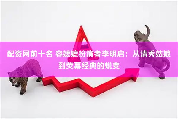 配资网前十名 容嬷嬷扮演者李明启：从清秀姑娘到荧幕经典的蜕变