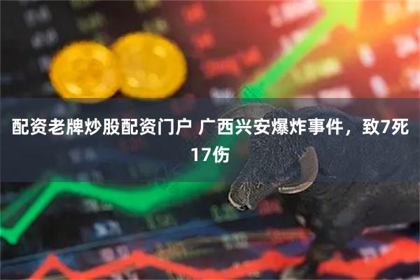 配资老牌炒股配资门户 广西兴安爆炸事件，致7死17伤