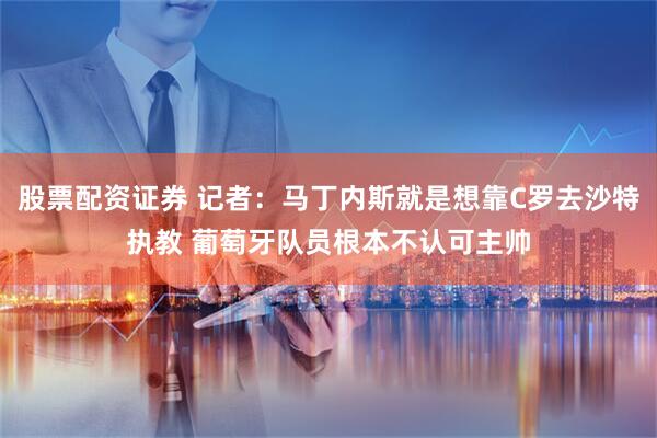 股票配资证券 记者：马丁内斯就是想靠C罗去沙特执教 葡萄牙队员根本不认可主帅