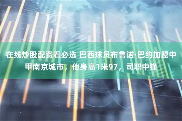 在线炒股配资看必选 巴西球员布鲁诺·巴约加盟中甲南京城市，他身高1米97，司职中锋