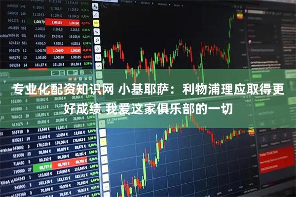 专业化配资知识网 小基耶萨:利物浦理应取得更好成绩 我爱这家俱乐部的一切