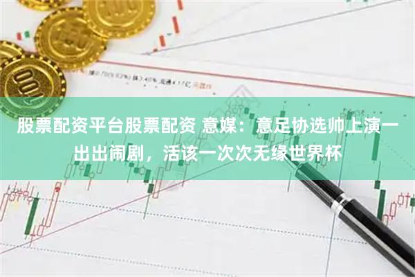 股票配资平台股票配资 意媒：意足协选帅上演一出出闹剧，活该一次次无缘世界杯