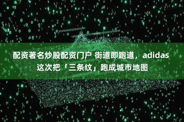 配资著名炒股配资门户 街道即跑道,adidas 这次把「三条纹」跑成城市地图