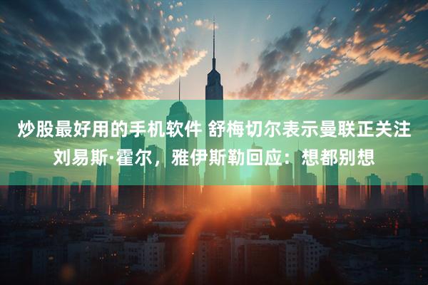 炒股最好用的手机软件 舒梅切尔表示曼联正关注刘易斯·霍尔，雅伊斯勒回应：想都别想