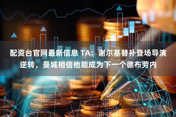 配资台官网最新信息 TA：谢尔基替补登场导演逆转，曼城相信他能成为下一个德布劳内