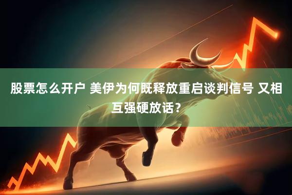 股票怎么开户 美伊为何既释放重启谈判信号 又相互强硬放话？