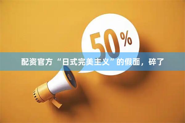 配资官方 “日式完美主义”的假面，碎了