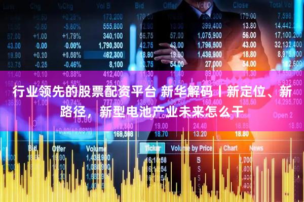 行业领先的股票配资平台 新华解码丨新定位、新路径，新型电池产业未来怎么干