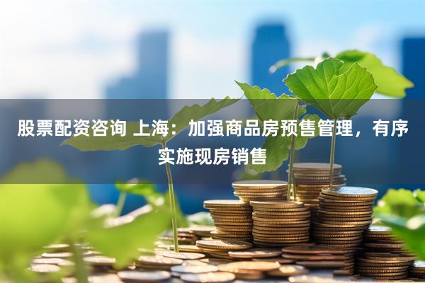 股票配资咨询 上海：加强商品房预售管理，有序实施现房销售