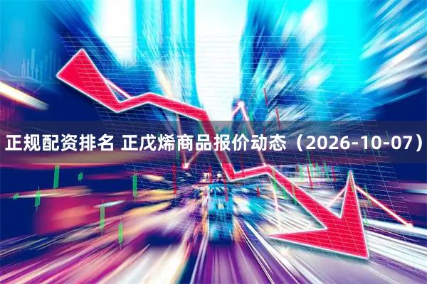正规配资排名 正戊烯商品报价动态（2026-10-07）