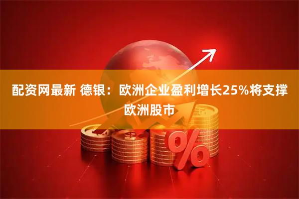 配资网最新 德银：欧洲企业盈利增长25%将支撑欧洲股市